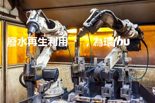 廢水再生利用，為環(huán)境保護(hù)帶來新希望！